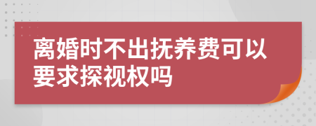 离婚时不出抚养费可以要求探视权吗