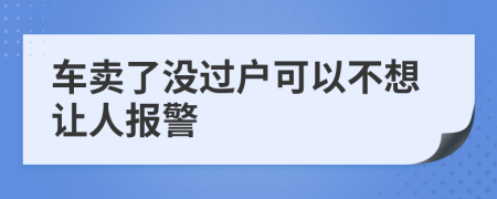 车卖了没过户可以不想让人报警