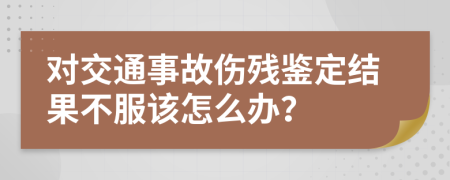 对交通事故伤残鉴定结果不服该怎么办？
