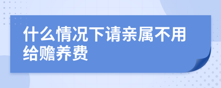 什么情况下请亲属不用给赡养费