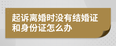 起诉离婚时没有结婚证和身份证怎么办