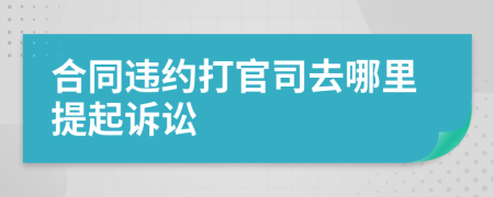 合同违约打官司去哪里提起诉讼