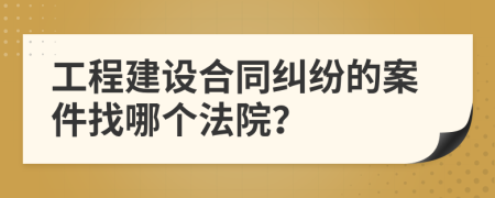 工程建设合同纠纷的案件找哪个法院？