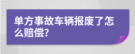 单方事故车辆报废了怎么赔偿？
