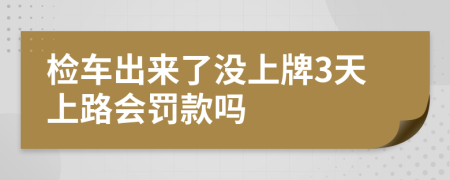 检车出来了没上牌3天上路会罚款吗