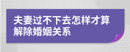 夫妻过不下去怎样才算解除婚姻关系