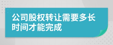 公司股权转让需要多长时间才能完成