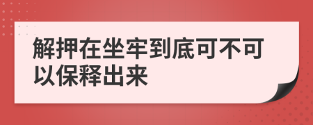 解押在坐牢到底可不可以保释出来