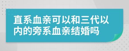 直系血亲可以和三代以内的旁系血亲结婚吗