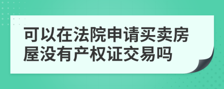 可以在法院申请买卖房屋没有产权证交易吗