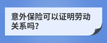 意外保险可以证明劳动关系吗？