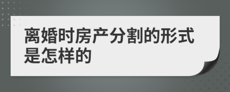 离婚时房产分割的形式是怎样的