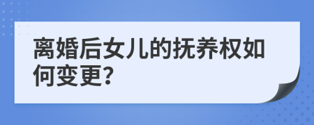 离婚后女儿的抚养权如何变更？