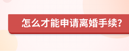 怎么才能申请离婚手续？