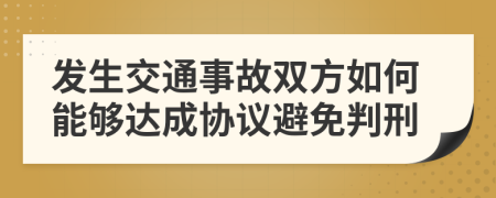 发生交通事故双方如何能够达成协议避免判刑