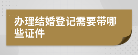 办理结婚登记需要带哪些证件