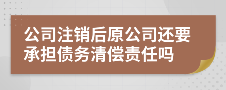 公司注销后原公司还要承担债务清偿责任吗