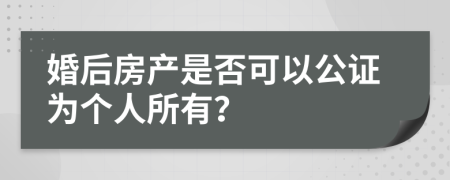 婚后房产是否可以公证为个人所有？