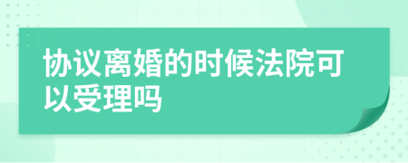 协议离婚的时候法院可以受理吗