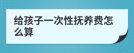 给孩子一次性抚养费怎么算