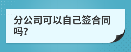 分公司可以自己签合同吗？