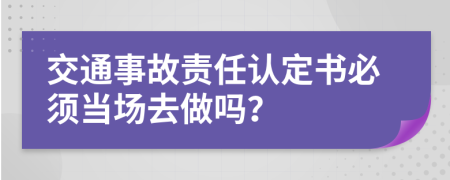 交通事故责任认定书必须当场去做吗？