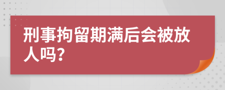 刑事拘留期满后会被放人吗？