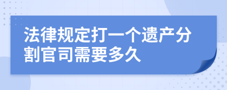 法律规定打一个遗产分割官司需要多久