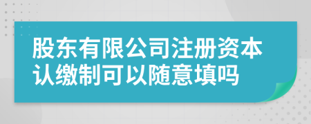 股东有限公司注册资本认缴制可以随意填吗