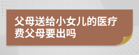 父母送给小女儿的医疗费父母要出吗