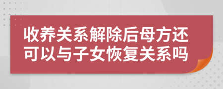 收养关系解除后母方还可以与子女恢复关系吗