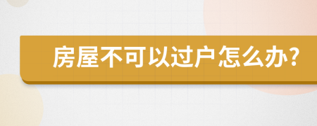 房屋不可以过户怎么办?