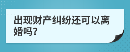 出现财产纠纷还可以离婚吗？