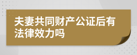 夫妻共同财产公证后有法律效力吗