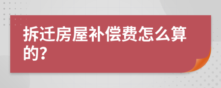 拆迁房屋补偿费怎么算的？