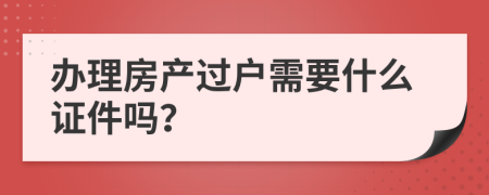 办理房产过户需要什么证件吗？