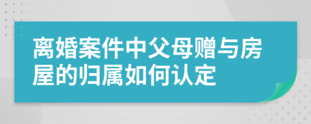 离婚案件中父母赠与房屋的归属如何认定