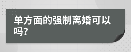 单方面的强制离婚可以吗？