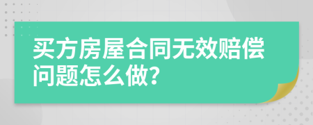 买方房屋合同无效赔偿问题怎么做？