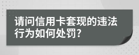 请问信用卡套现的违法行为如何处罚?