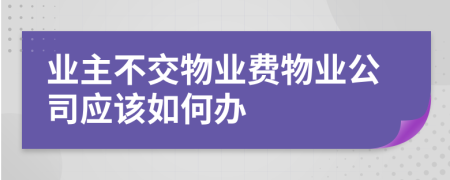 业主不交物业费物业公司应该如何办