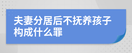 夫妻分居后不抚养孩子构成什么罪