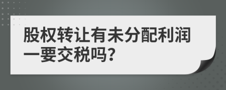 股权转让有未分配利润一要交税吗？