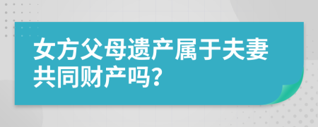 女方父母遗产属于夫妻共同财产吗？