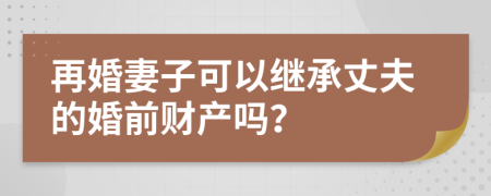 再婚妻子可以继承丈夫的婚前财产吗？