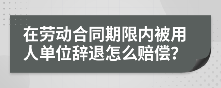 在劳动合同期限内被用人单位辞退怎么赔偿？