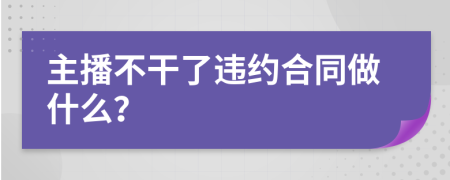 主播不干了违约合同做什么？