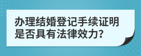 办理结婚登记手续证明是否具有法律效力？