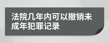 法院几年内可以撤销未成年犯罪记录