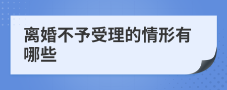 离婚不予受理的情形有哪些